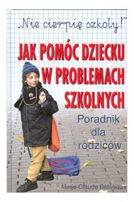 "Nie cierpię szkoły!" : jak pomóc dziecku w problemach szkolnych : poradnik dla rodziców